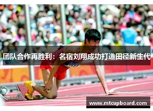 团队合作再胜利：名宿刘翔成功打造田径新生代